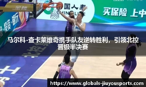 马尔科-查卡莱维奇携手队友逆转胜利，引领北控晋级半决赛