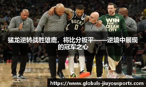 猛龙逆转战胜雄鹿，将比分扳平——逆境中展现的冠军之心