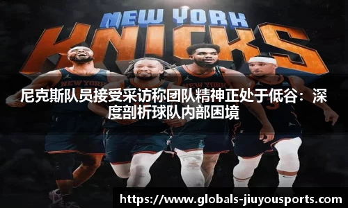 尼克斯队员接受采访称团队精神正处于低谷：深度剖析球队内部困境