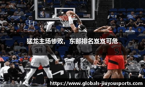 猛龙主场惨败，东部排名岌岌可危