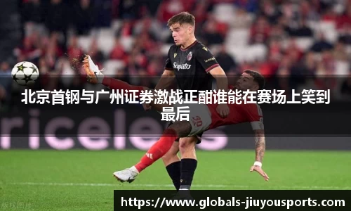 北京首钢与广州证券激战正酣谁能在赛场上笑到最后