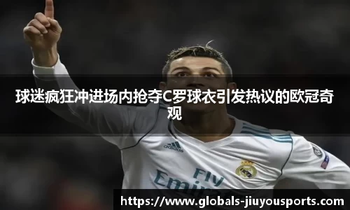 球迷疯狂冲进场内抢夺C罗球衣引发热议的欧冠奇观