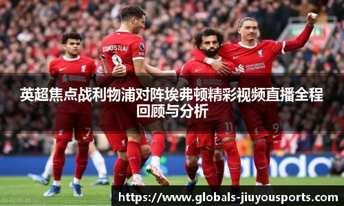 英超焦点战利物浦对阵埃弗顿精彩视频直播全程回顾与分析