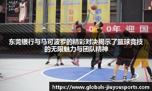 东莞银行与马可波罗的精彩对决揭示了篮球竞技的无限魅力与团队精神
