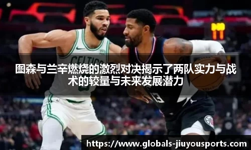 图森与兰辛燃烧的激烈对决揭示了两队实力与战术的较量与未来发展潜力