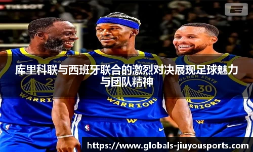 库里科联与西班牙联合的激烈对决展现足球魅力与团队精神