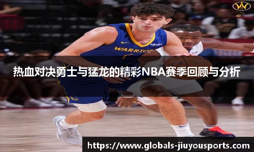 热血对决勇士与猛龙的精彩NBA赛季回顾与分析