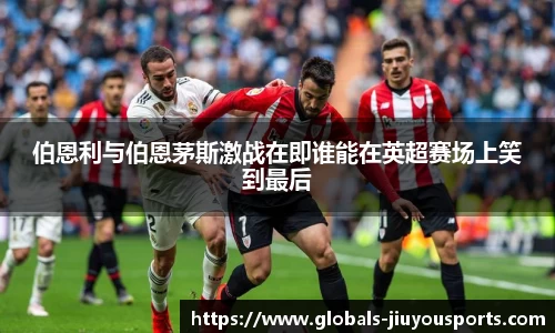 伯恩利与伯恩茅斯激战在即谁能在英超赛场上笑到最后