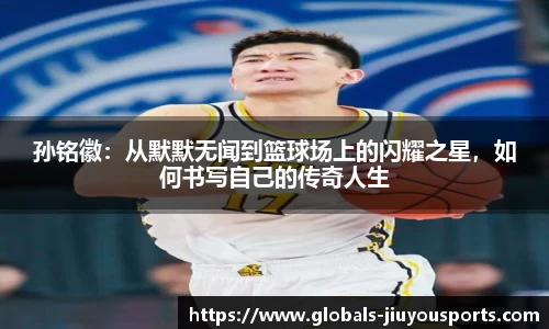孙铭徽：从默默无闻到篮球场上的闪耀之星，如何书写自己的传奇人生
