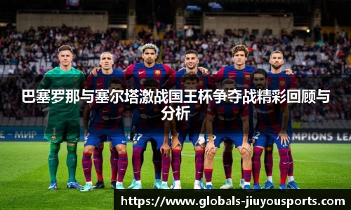 巴塞罗那与塞尔塔激战国王杯争夺战精彩回顾与分析