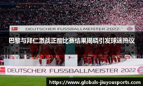 巴黎与拜仁激战正酣比赛结果揭晓引发球迷热议