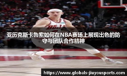 亚历克斯卡鲁索如何在NBA赛场上展现出色的防守与团队合作精神