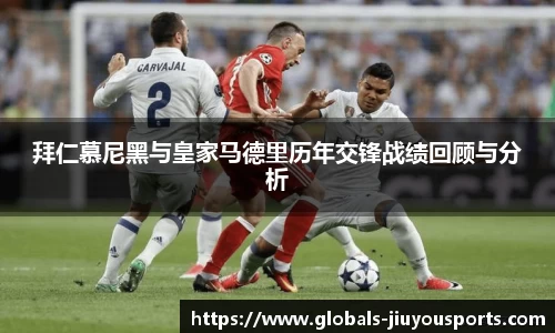 拜仁慕尼黑与皇家马德里历年交锋战绩回顾与分析