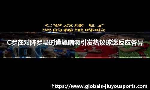 C罗在对阵罗马时遭遇嘲讽引发热议球迷反应各异