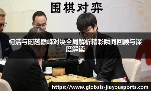 柯洁与时越巅峰对决全局解析精彩瞬间回顾与深度解读