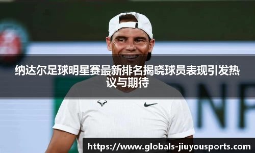 纳达尔足球明星赛最新排名揭晓球员表现引发热议与期待
