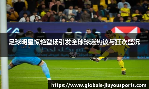 足球明星惊艳登场引发全球球迷热议与狂欢盛况