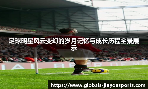 足球明星风云变幻的岁月记忆与成长历程全景展示
