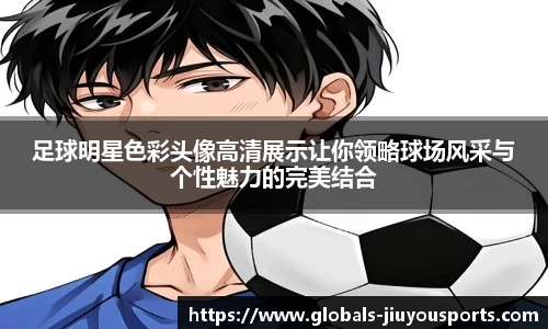 足球明星色彩头像高清展示让你领略球场风采与个性魅力的完美结合