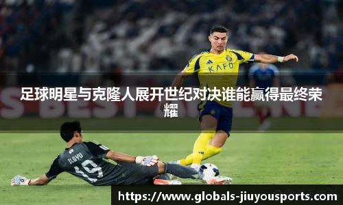 足球明星与克隆人展开世纪对决谁能赢得最终荣耀