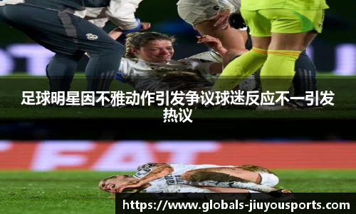 足球明星因不雅动作引发争议球迷反应不一引发热议